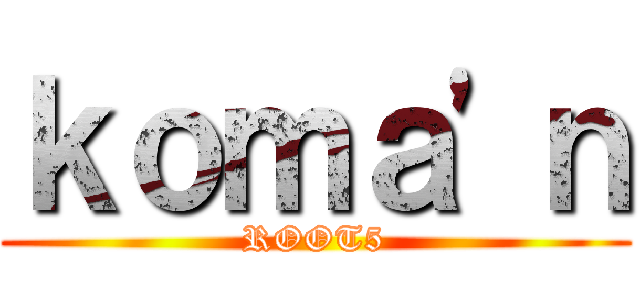 ｋｏｍａ\'ｎ (ROOT5)