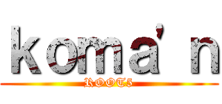 ｋｏｍａ\'ｎ (ROOT5)