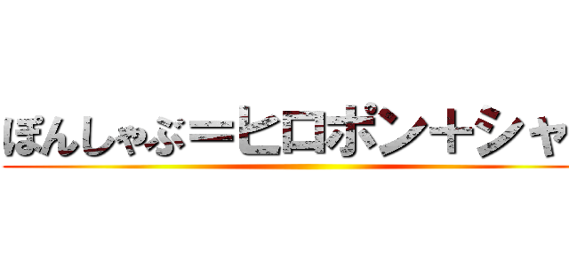 ぽんしゃぶ＝ヒロポン＋シャブ ()