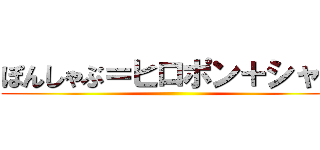 ぽんしゃぶ＝ヒロポン＋シャブ ()