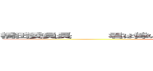 橋田委員長     君は偉いぞ！     頑張れ！    これからも頑張れ！ (attack on titan)