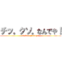 チッ。クソ。なんでや！ (Ti.Kuso.Nandeya!)