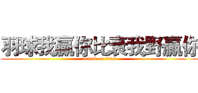 羽球我贏你比衰我野贏你 (attack on titan)