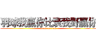 羽球我贏你比衰我野贏你 (attack on titan)
