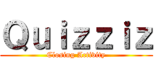 Ｑｕｉｚｚｉｚ (Closing Activity)