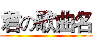 君の歌曲名 ()