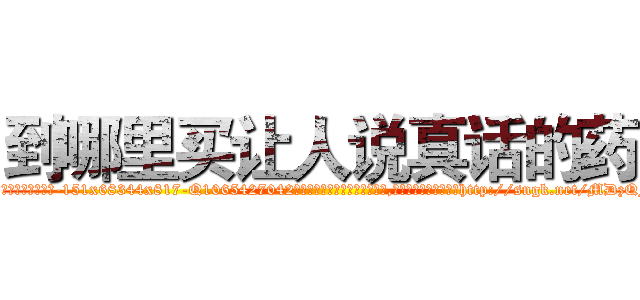 到哪里买让人说真话的药 (到哪里买让人说真话的药【电-151x68344x817-Q1065427042元吉药业】我们做的是长期生意,靠的是老客户长期支持http://sngk.net/MDzQFO

参考消息网我们做的是长期生意,靠的是老客户长期支持也许我们早该意识到，就连鲍勃·霍斯金斯（金球奖戏剧类电影男主角 
)
