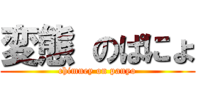 変態 のぱにょ (chimney on panyo)