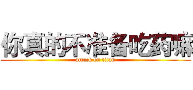 你真的不准备吃药嘛 (attack on titan)