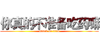 你真的不准备吃药嘛 (attack on titan)