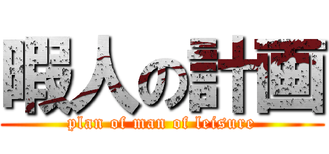 暇人の計画 (plan of man of leisure)