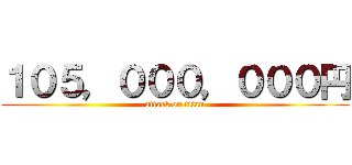 １０５，０００，０００円 (attack on titan)