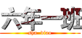 六年一班 (sha  diao)