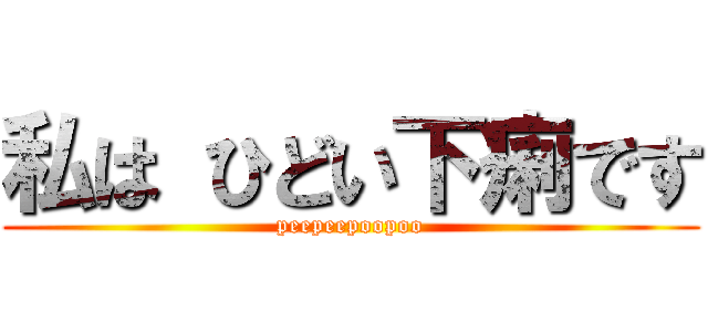 私は ひどい下痢です (peepeepoopoo)