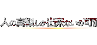 人の真似しか出来ないの可愛そ ()