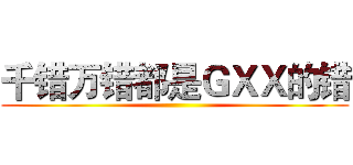 千错万错都是ＧＸＸ的错 (  )