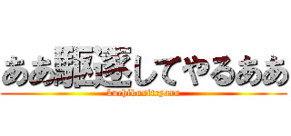 ああ駆逐してやるああ (kuchikusiteyaru)