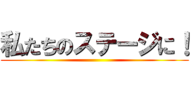 私たちのステージに！ ()