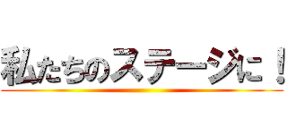 私たちのステージに！ ()