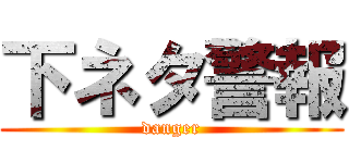 下ネタ警報 (danger)