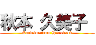 秋本 久美子  (Survivor from Homework)