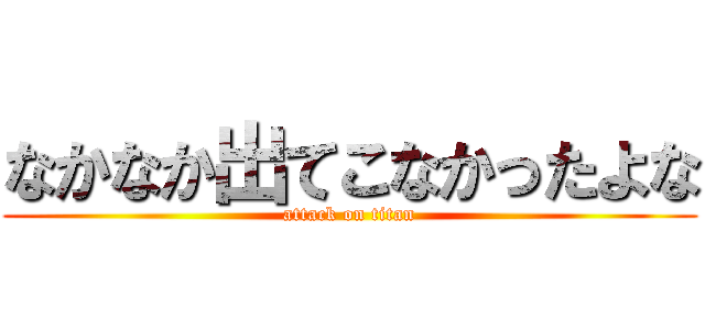 なかなか出てこなかったよな (attack on titan)