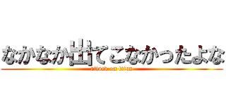 なかなか出てこなかったよな (attack on titan)