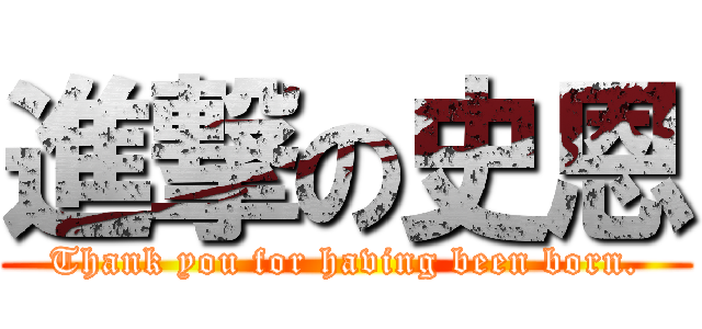 進撃の史恩 (Thank you for having been born.)