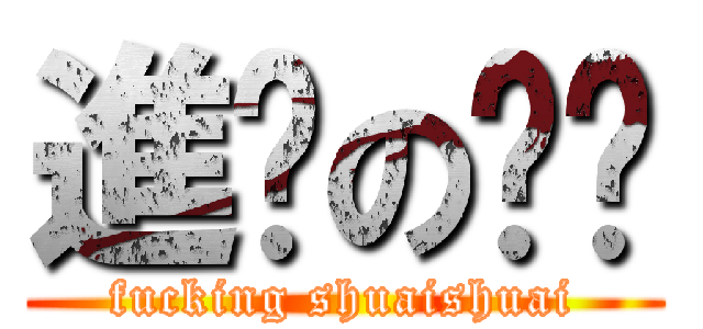 進擊の帅帅 (fucking shuaishuai)