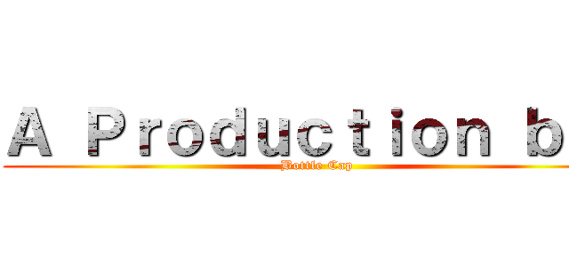 Ａ Ｐｒｏｄｕｃｔｉｏｎ ｂｙ： (Bottle Cap)