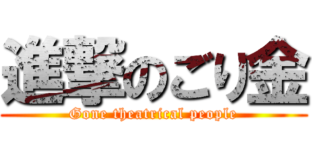 進撃のごり金 (Gone theatrical people)