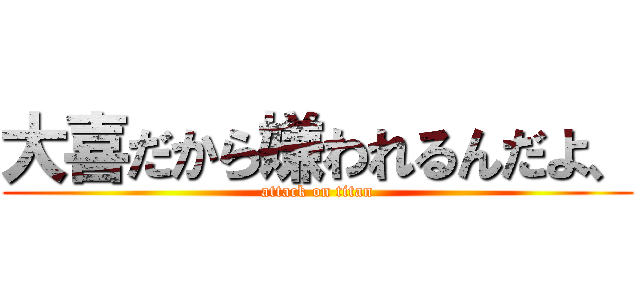 大喜だから嫌われるんだよ、 (attack on titan)