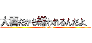大喜だから嫌われるんだよ、 (attack on titan)