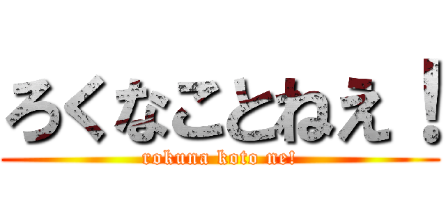 ろくなことねえ！ (rokuna koto ne!)