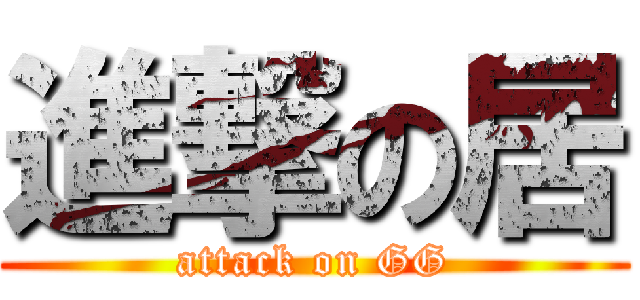 進撃の居 (attack on GG)