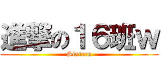 進撃の１６班ｗ (Sixteen)