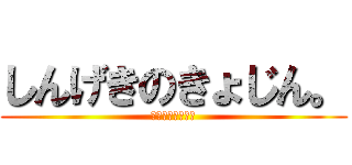 しんげきのきょじん。 (・・・・・・・・)