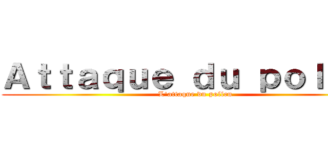 Ａｔｔａｑｕｅ ｄｕ ｐｏｌｌｅｎ (L'attaque du pollen)