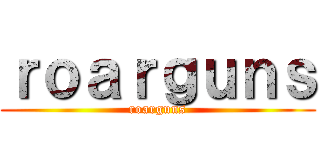 ｒｏａｒｇｕｎｓ (roarguns)