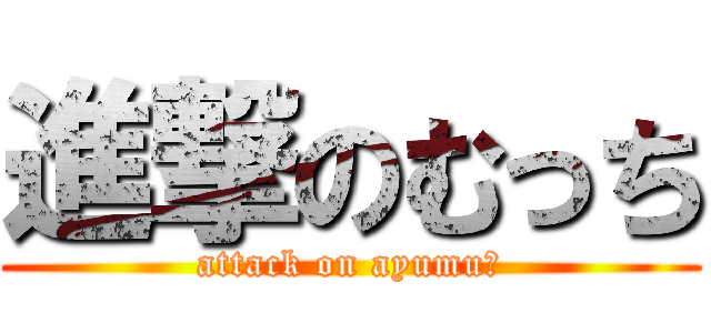 進撃のむっち (attack on ayumu?)