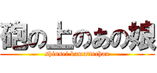 砲の上のあの娘 (shinsei kamattechan)