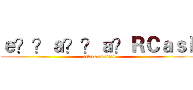 ｅ？？ａ？？ａ？ＲＣａｓｈ (attack on titan)