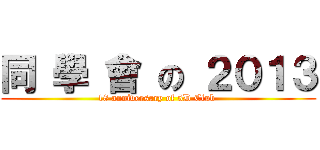 同 學 會 の ２０１３ (18 anniversary of 5D Club )