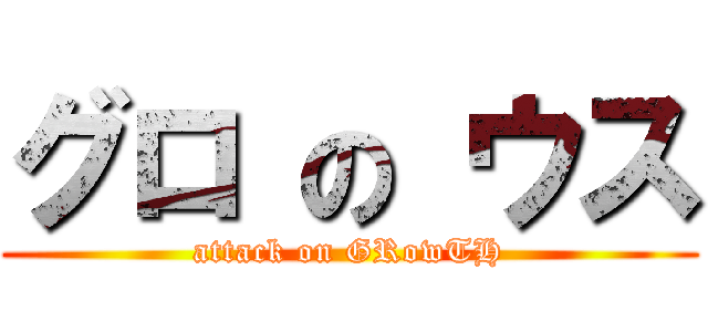 グロ の ウス (attack on GRowTH)