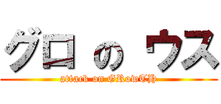 グロ の ウス (attack on GRowTH)