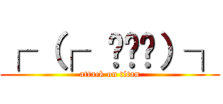 ┌ （┌  ◉౪◉）┐ (attack on titan)