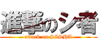 進撃のシ者 (attack on SISHA)