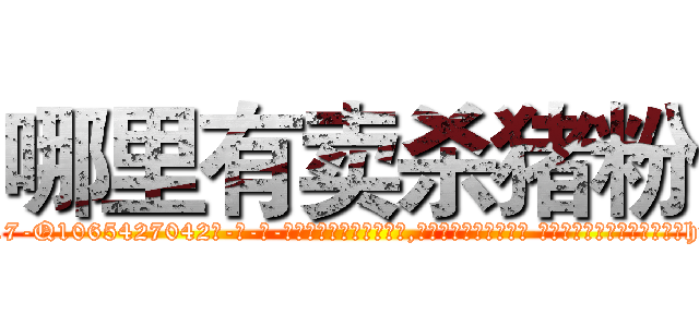 哪里有卖杀猪粉 (哪里有卖杀猪粉【电-话151x68344x817-Q1065427042元-吉-药-业】我们做的是长期生意,靠的是老客户长期支持 哪里有卖杀猪粉在发表了一篇http://sngk.net/5qjGZp

参考消息网我们做的是长期生意,靠的是老客户长期支持也许我们早该意识到，就连鲍勃·霍斯金斯（金球奖戏剧类电影男主角 
)
