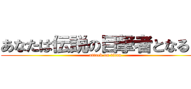 あなたは伝説の目撃者となる！！ (attack on titan)