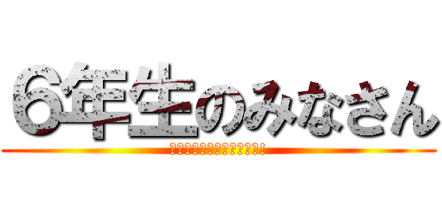 ６年生のみなさん (卒業おめでとうございます!)